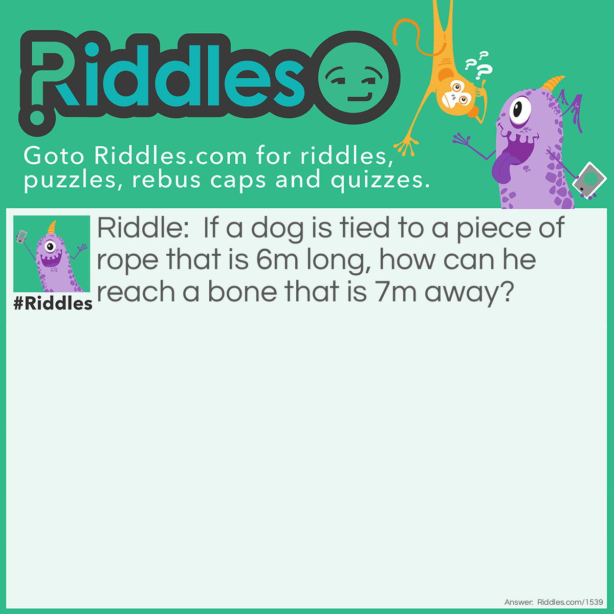 Riddle: If a dog is tied to a piece of rope that is 6m long, how can he reach a bone that is 7m away? Answer: The other end is not tied to anything.