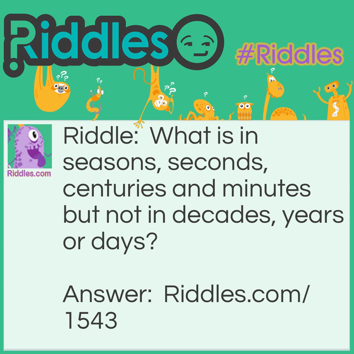 Riddle: What is in seasons, seconds, centuries and minutes but not in decades, years or days? Answer: The letter ‘n’