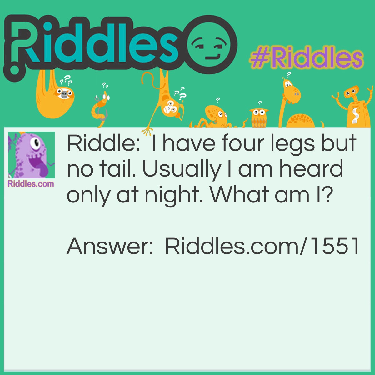 Riddle: I have four legs but no tail. Usually I am heard only at night. What am I? Answer: A Frog.