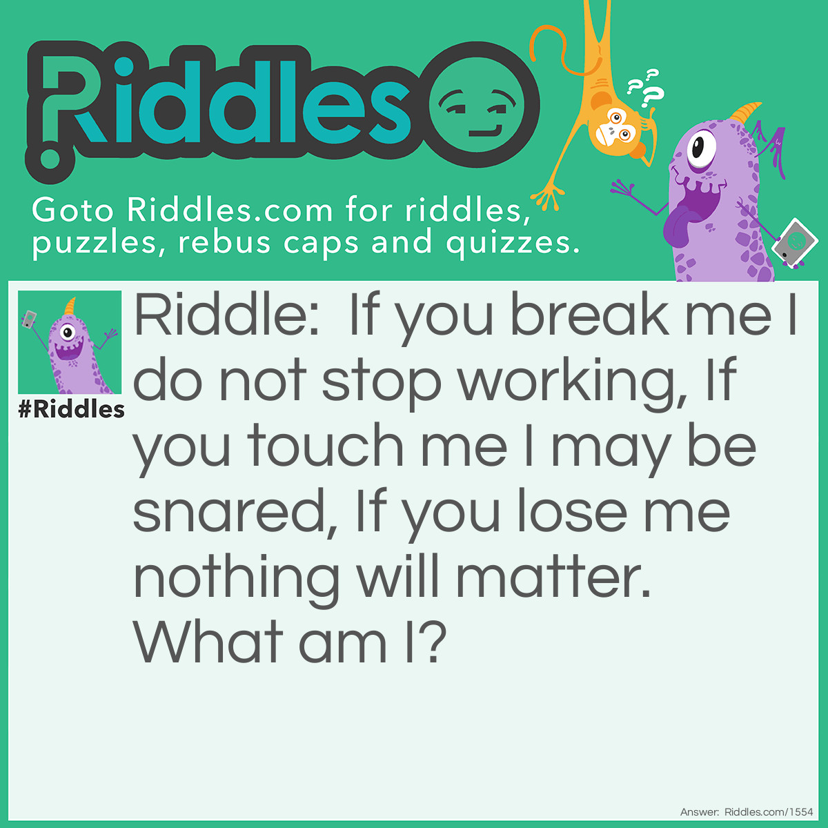 Riddle: If you break me I do not stop working, If you touch me I may be snared, If you lose me nothing will matter. What am I? Answer: Your heart.