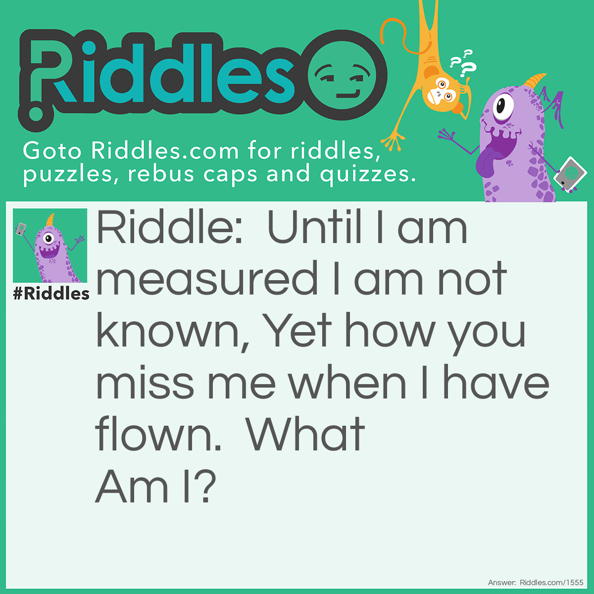 Riddle: Until I am measured I am not known, Yet how you miss me when I have flown. What Am I? Answer: Time.