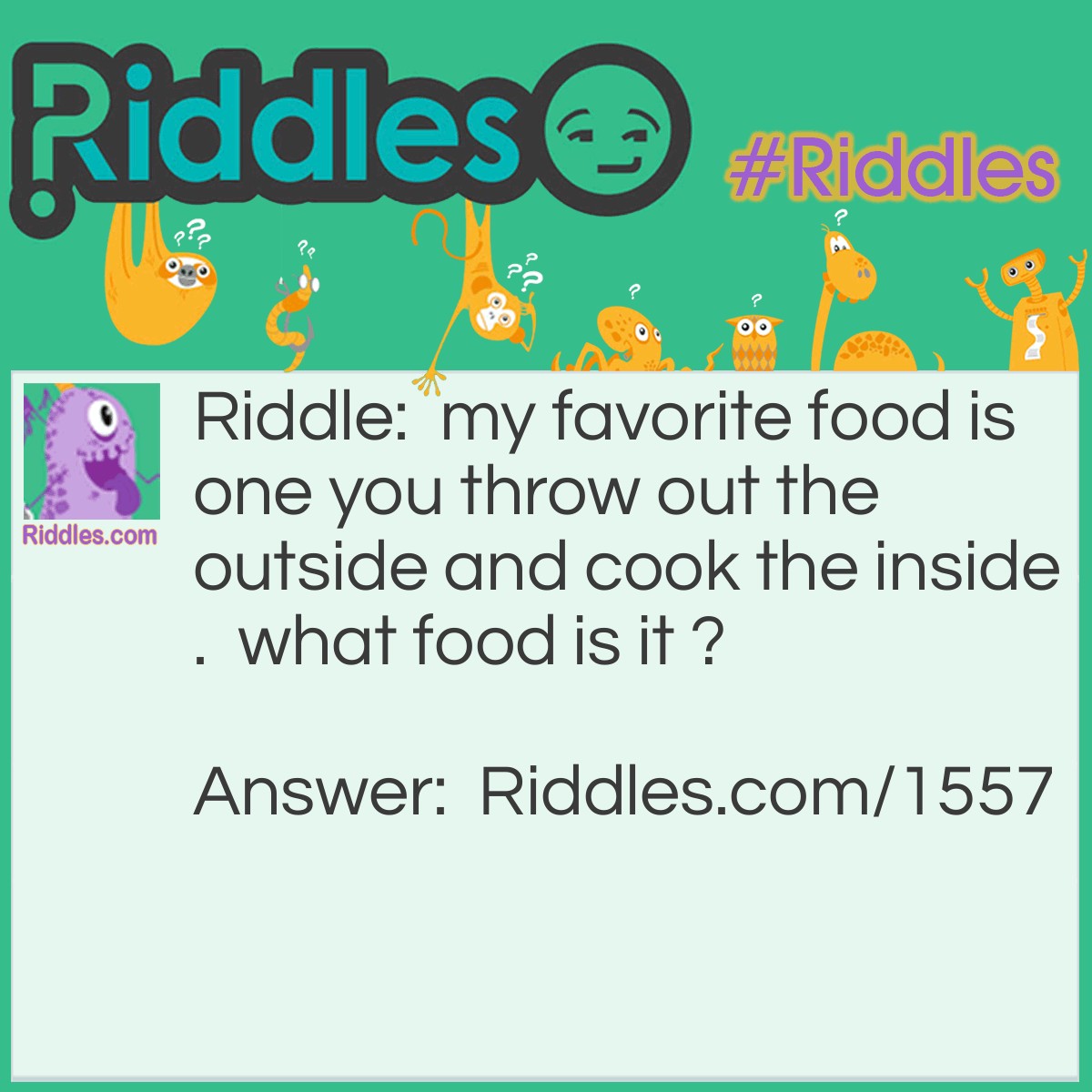 Riddle: My favorite food is one you throw out the outside and cook the inside. What food is it ? Answer: Corn on the cob. You throw out the cob.