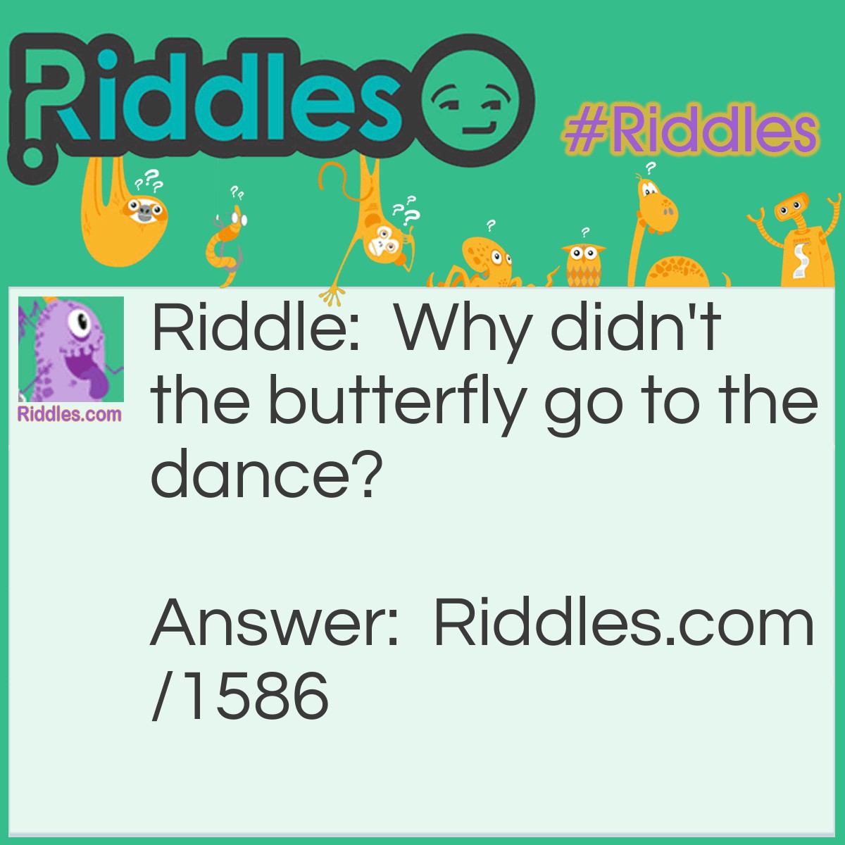 Riddle: Why didn't the butterfly go to the dance? Answer: Beacause it was a moth ball.