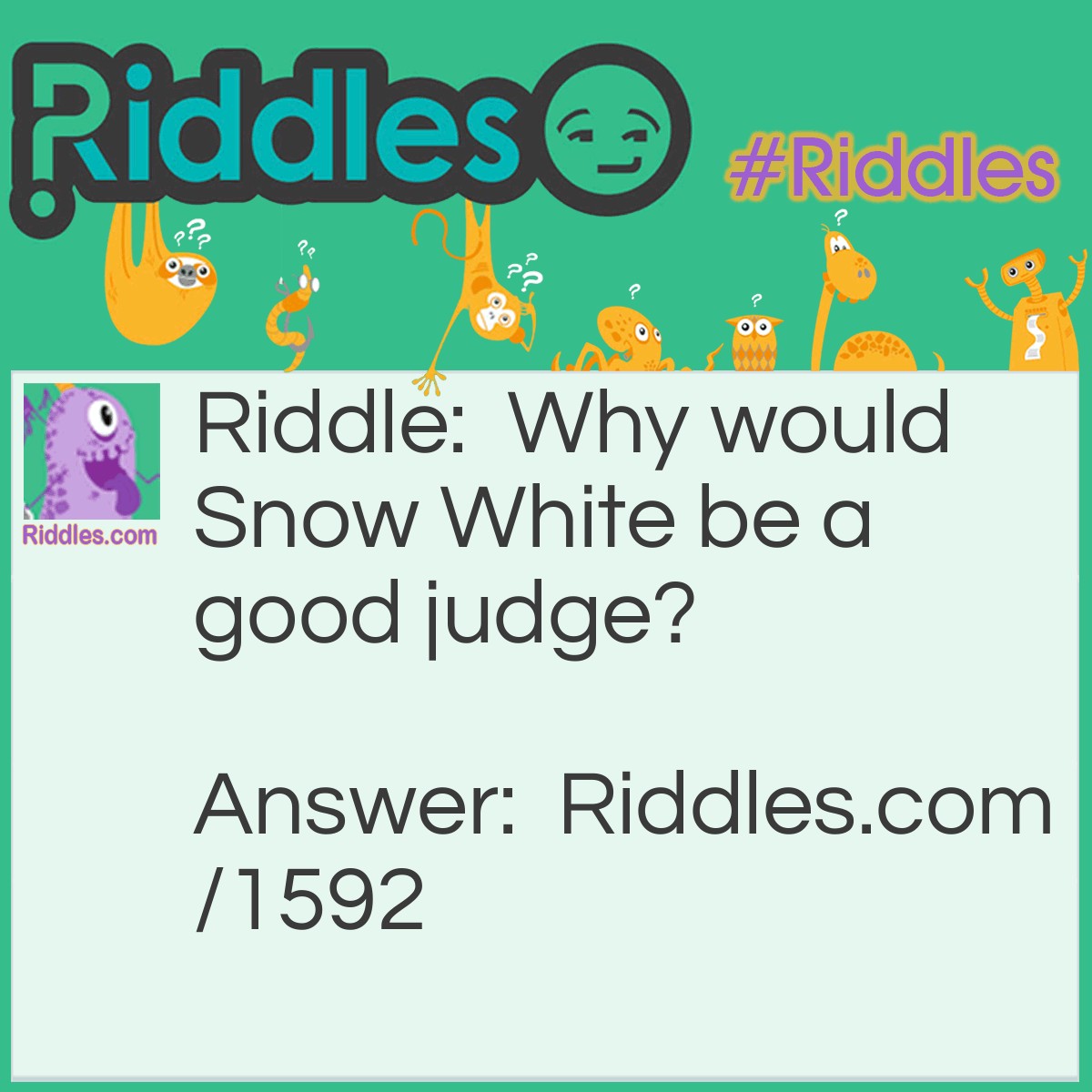 Riddle: Why would Snow White be a good judge? Answer: Because she's the fairest in the land.