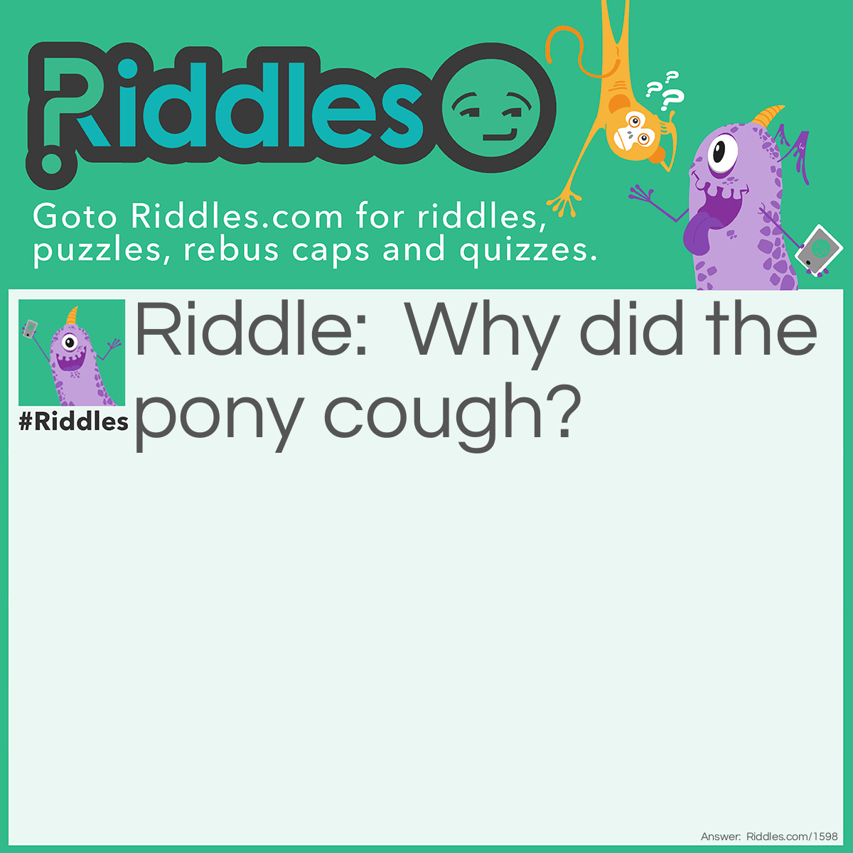 Riddle: Why did the pony cough? Answer: He was a little horse!