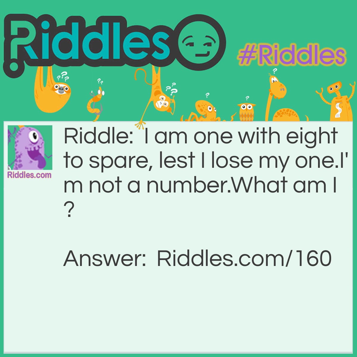 Riddle: I am one with eight to spare, lest I lose my one. I'm not a number. What am I? Answer: A Cat. ( Nine Lives )