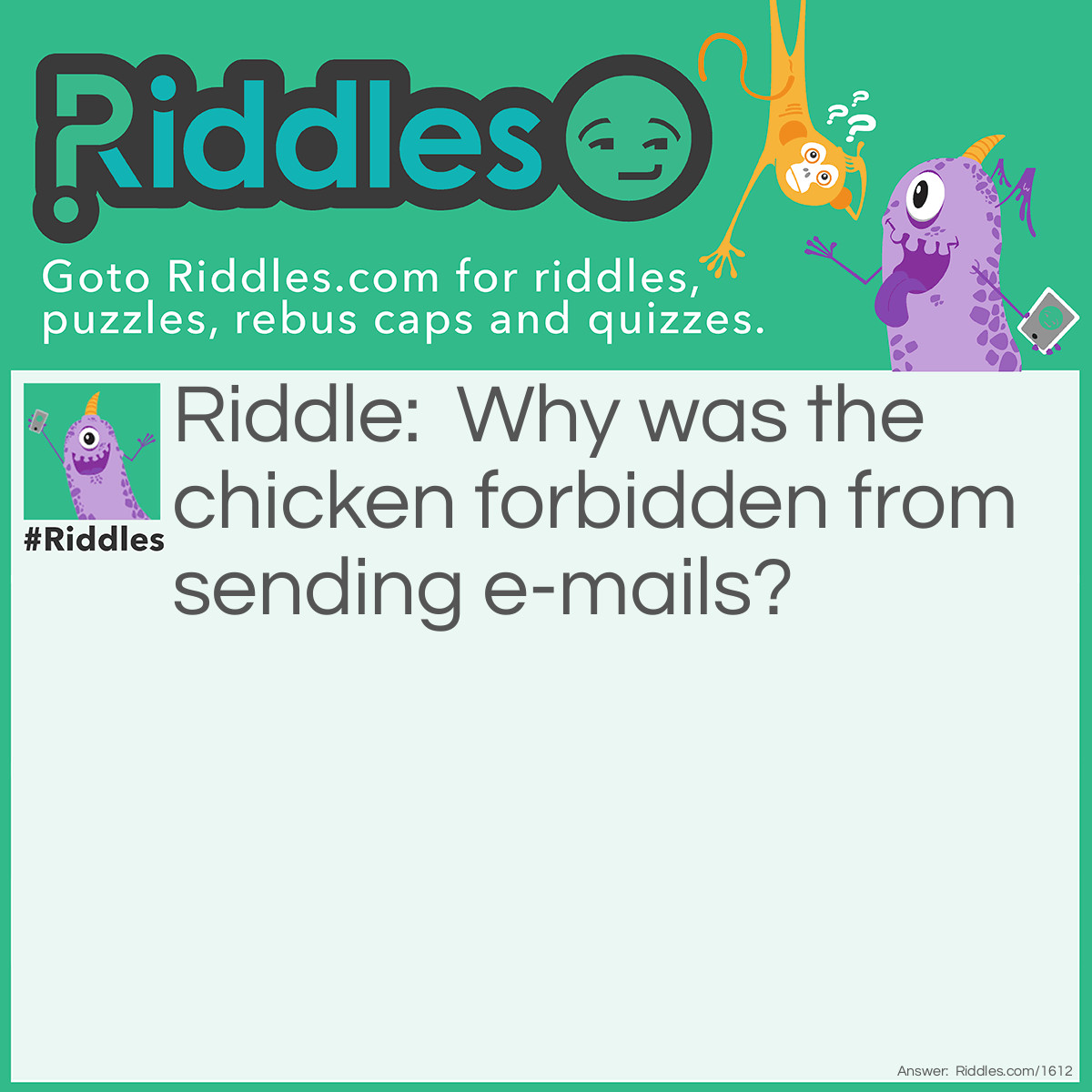 Riddle: Why was the chicken forbidden from sending e-mails? Answer: Because he kept using fowl language.