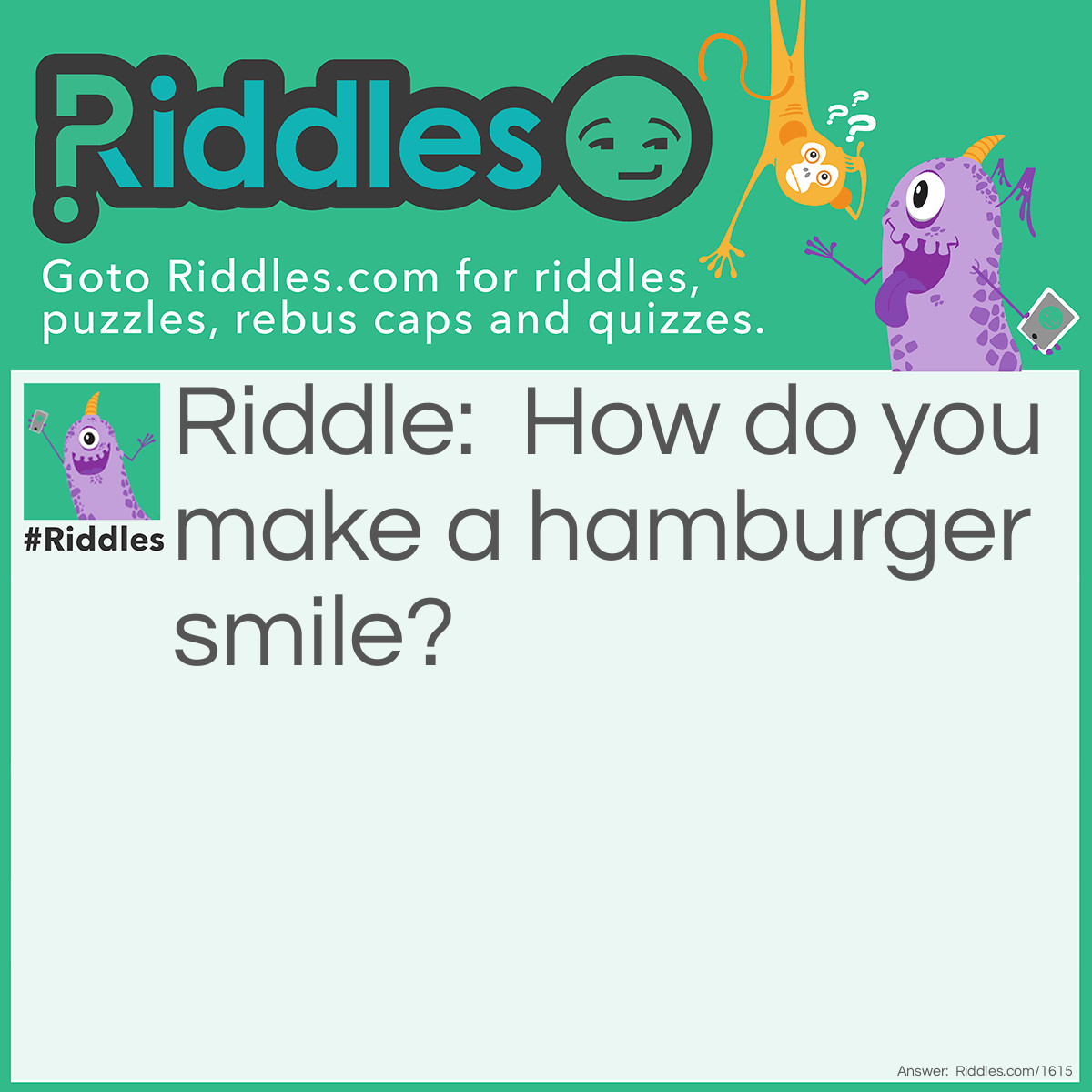 Riddle: How do you make a hamburger smile? Answer: Pickle it gently.