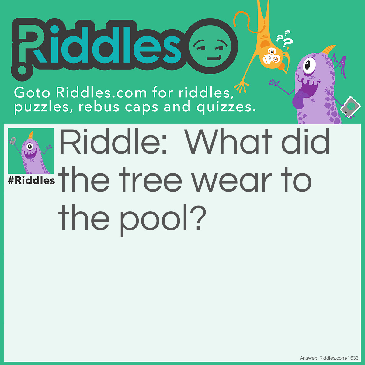 Riddle: What did the tree wear to the pool? Answer: Swim trunks!