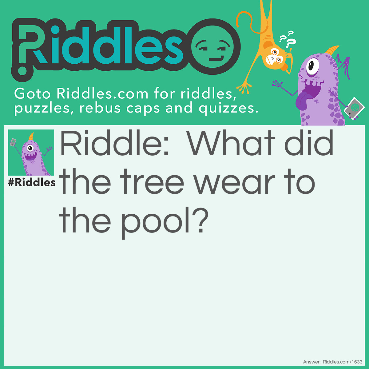 Riddle: What did the tree wear to the pool? Answer: Swim trunks!