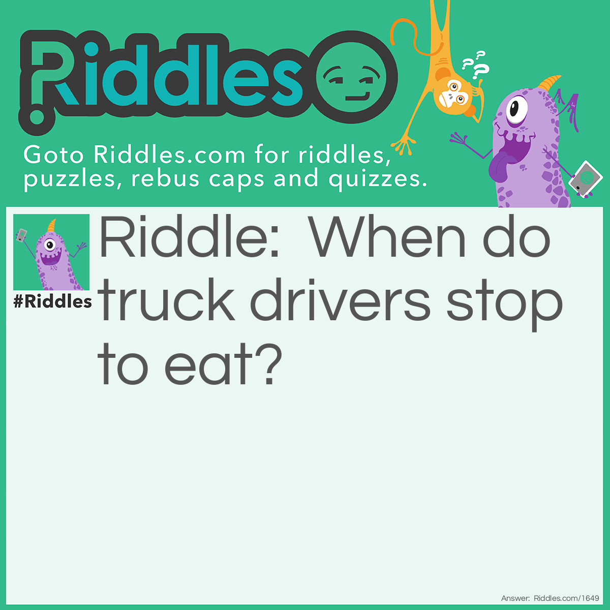 Riddle: When do truck drivers stop to eat? Answer: Whenever they come to a fork in the road.