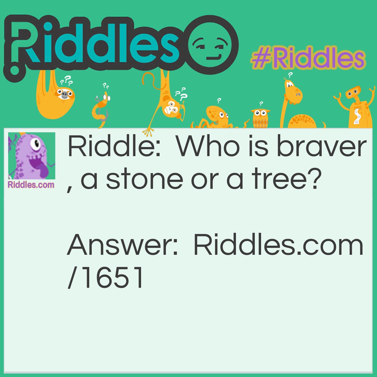 Riddle: Who is braver, a stone or a tree? Answer: The stone, because it's a little boulder.