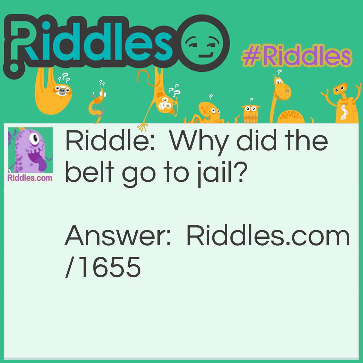 Riddle: Why did the belt go to jail? Answer: For holding up a pair of pants.