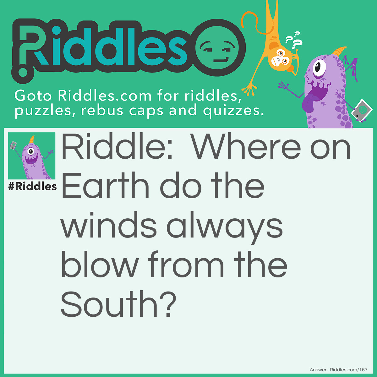 Riddle: Where on Earth do the winds always blow from the South? Answer: The North Pole.