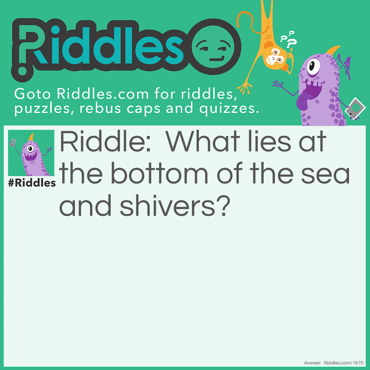 Riddle: What lies at the bottom of the sea and shivers? Answer: A nervous wreck.