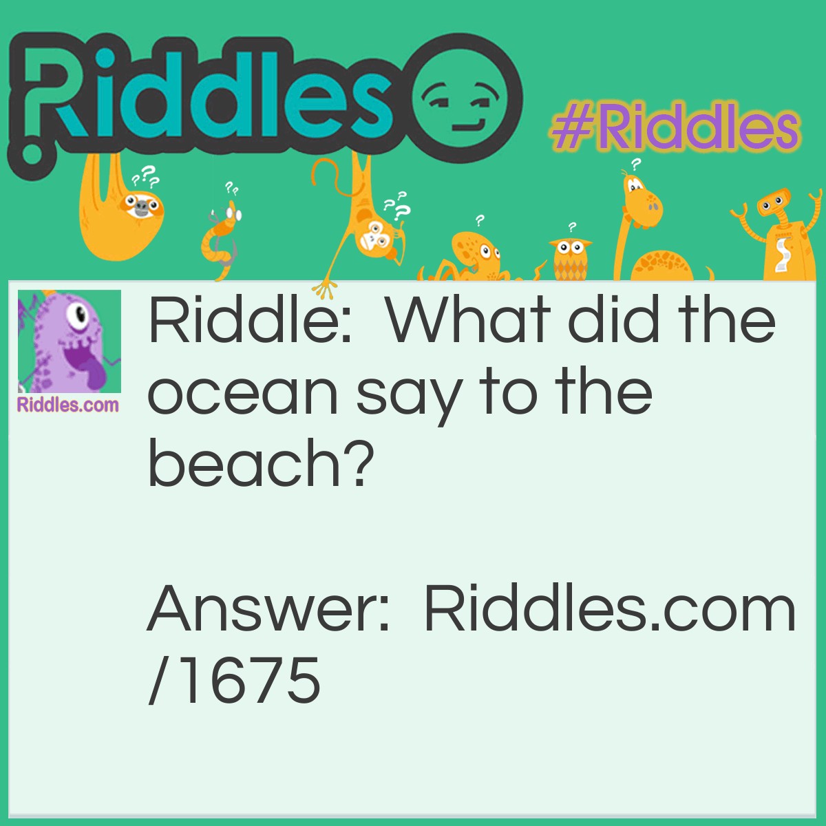 Riddle: What did the ocean say to the beach? Answer: I'm not shore.