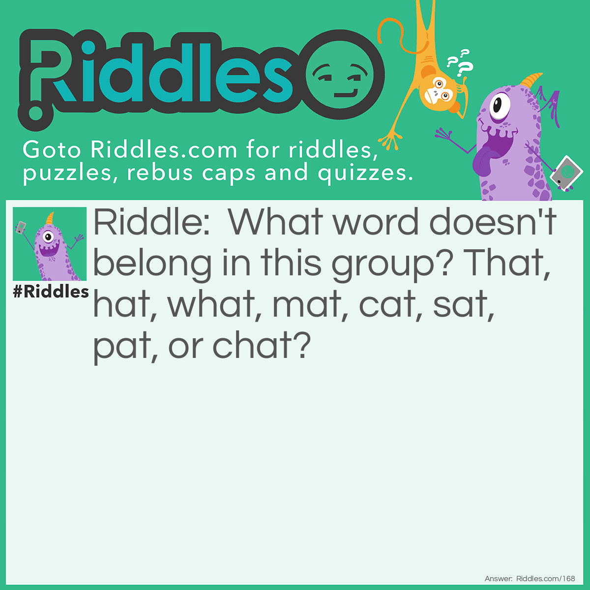 Riddle: What word doesn't belong in this group? That, hat, what, mat, cat, sat, pat, or chat? Answer: What. It's pronounced differently; all of the others rhyme.