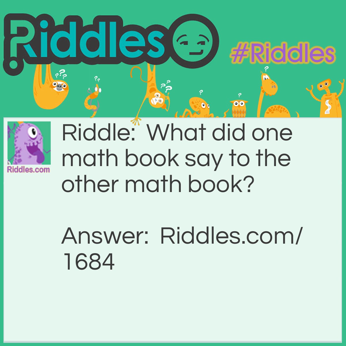 Riddle: What did one math book say to the other math book? Answer: Do you want to hear my problems?