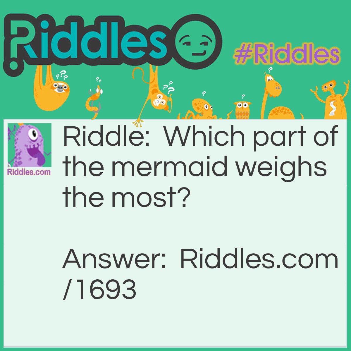 Riddle: Which part of the mermaid weighs the most? Answer: Her scales.