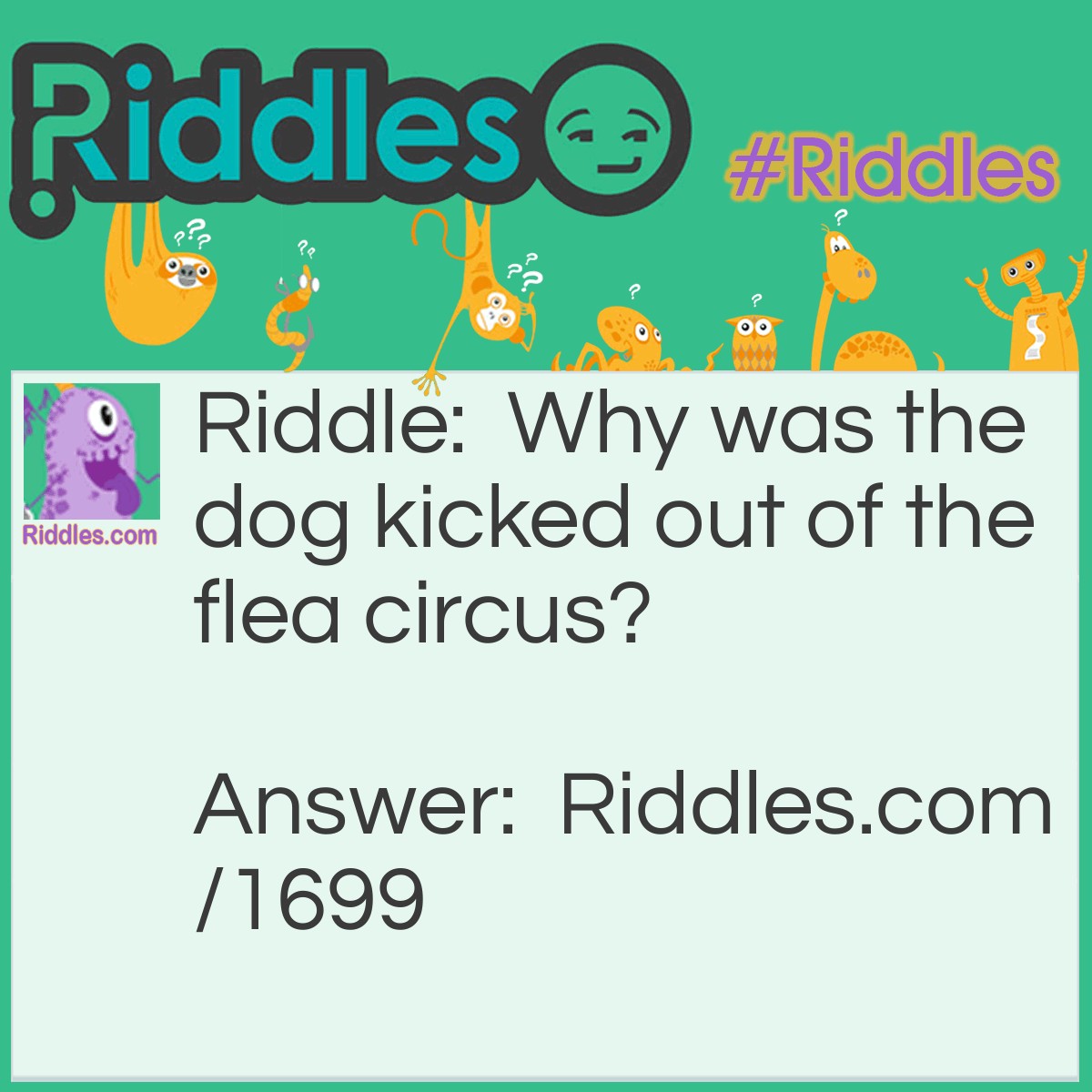 Riddle: Why was the dog kicked out of the flea circus? Answer: Because he stole the show!