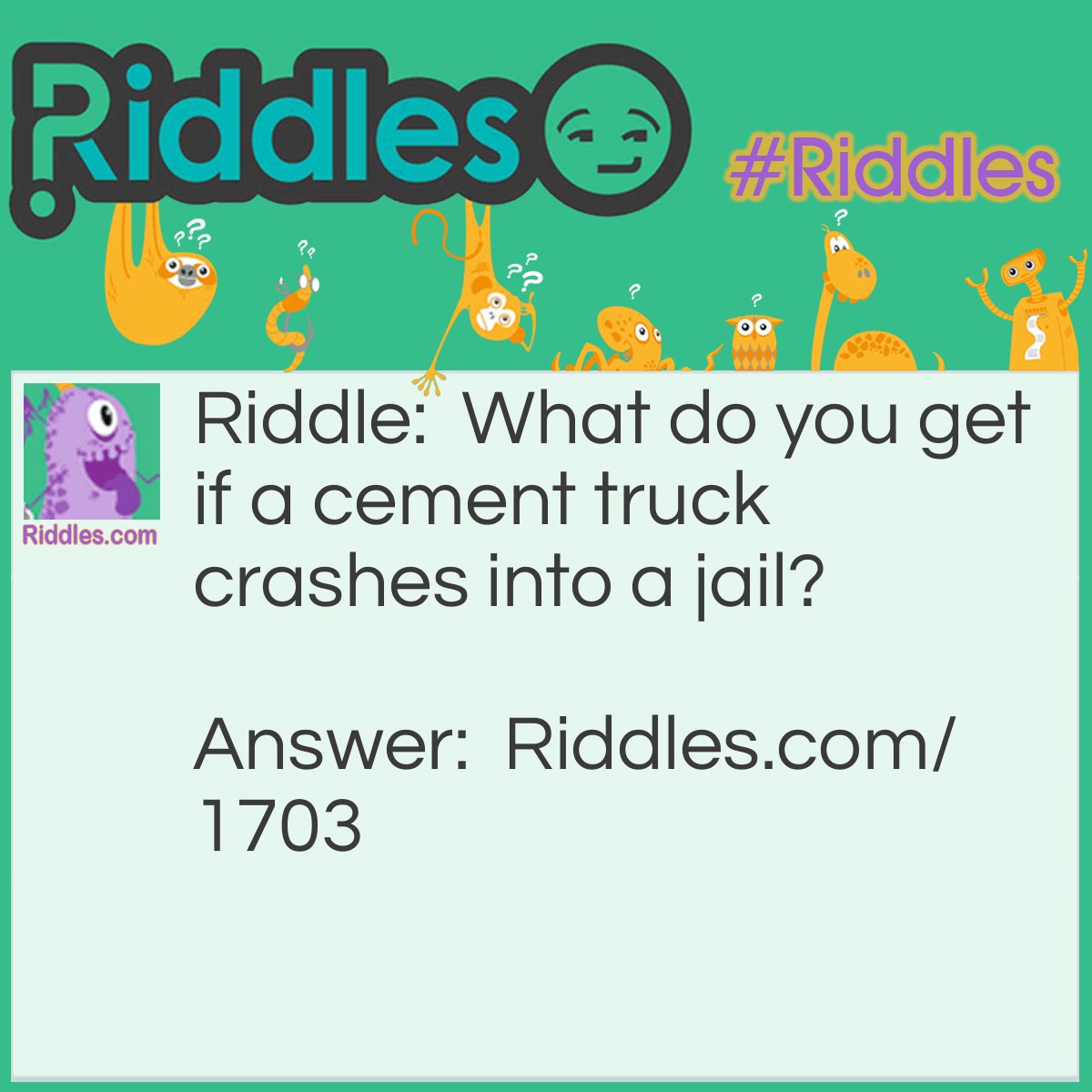 Riddle: What do you get if a cement truck crashes into a jail? Answer: Hardened criminals.