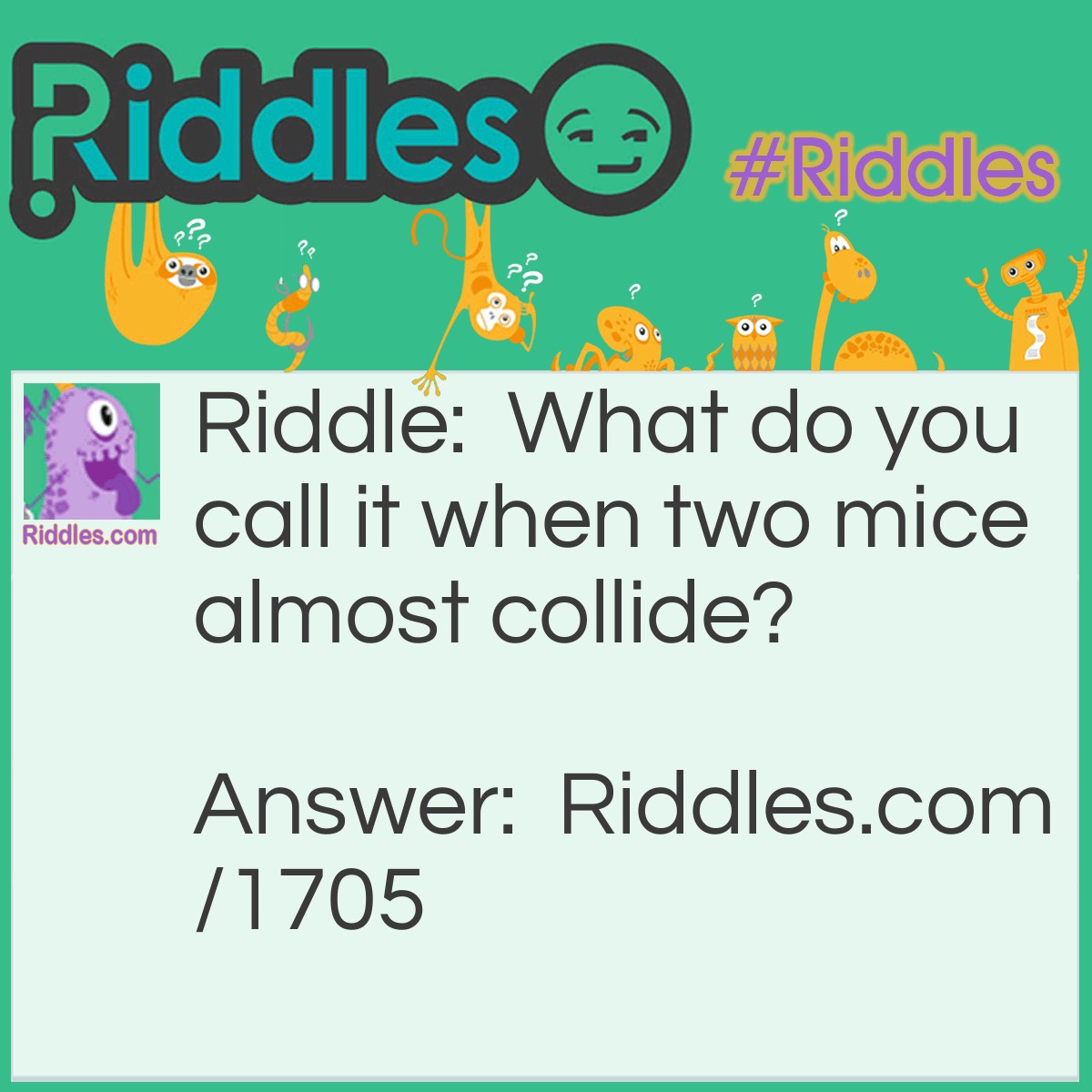 Riddle: What do you call it when two mice almost collide? Answer: A narrow squeak.