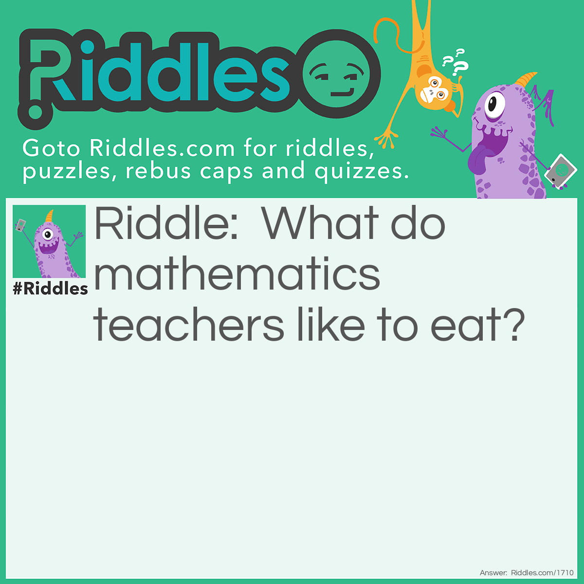 Riddle: What do mathematics teachers like to eat? Answer: Pi.
