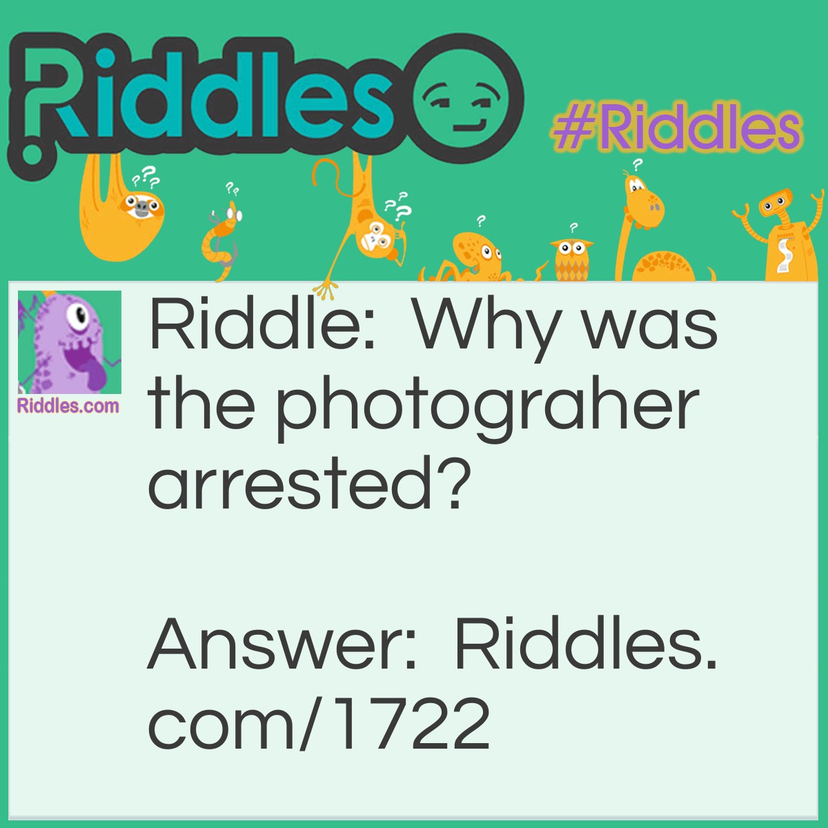 Riddle: Why was the photograher arrested? Answer: The police found his prints at the scene of a crime.