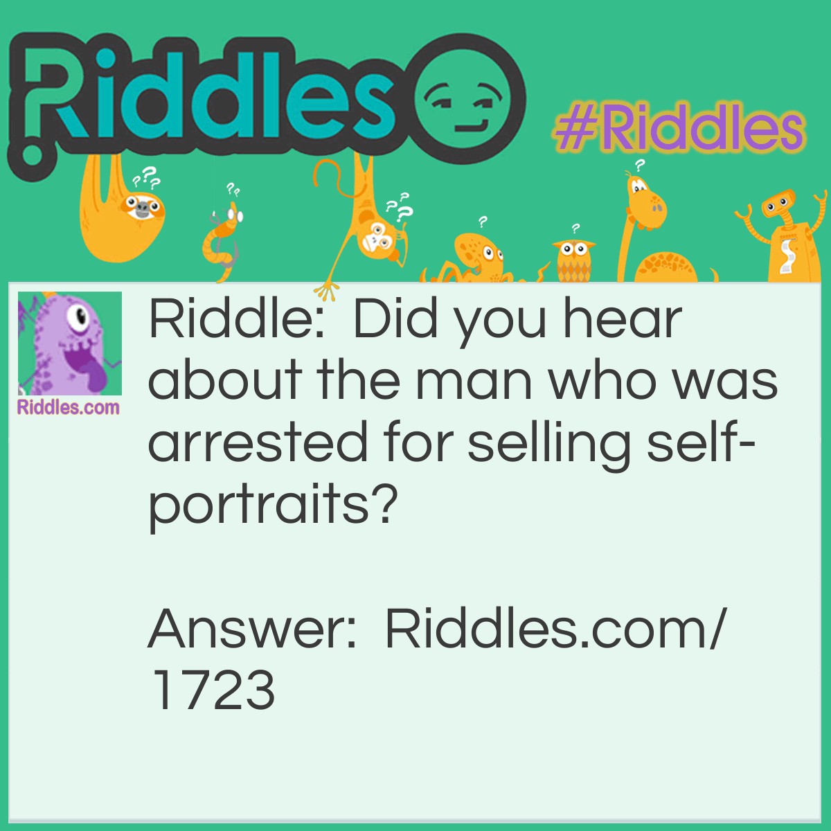 Riddle: Did you hear about the man who was arrested for selling self-portraits? Answer: He was framed.