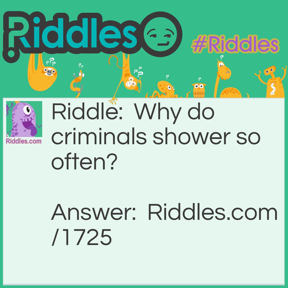 Riddle: Why do criminals shower so often? Answer: They like to make a clean getaway.