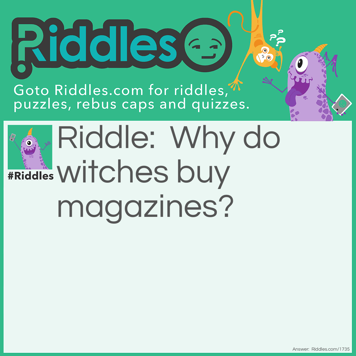 Riddle: Why do witches buy magazines? Answer: They like to read the horrorscopes.