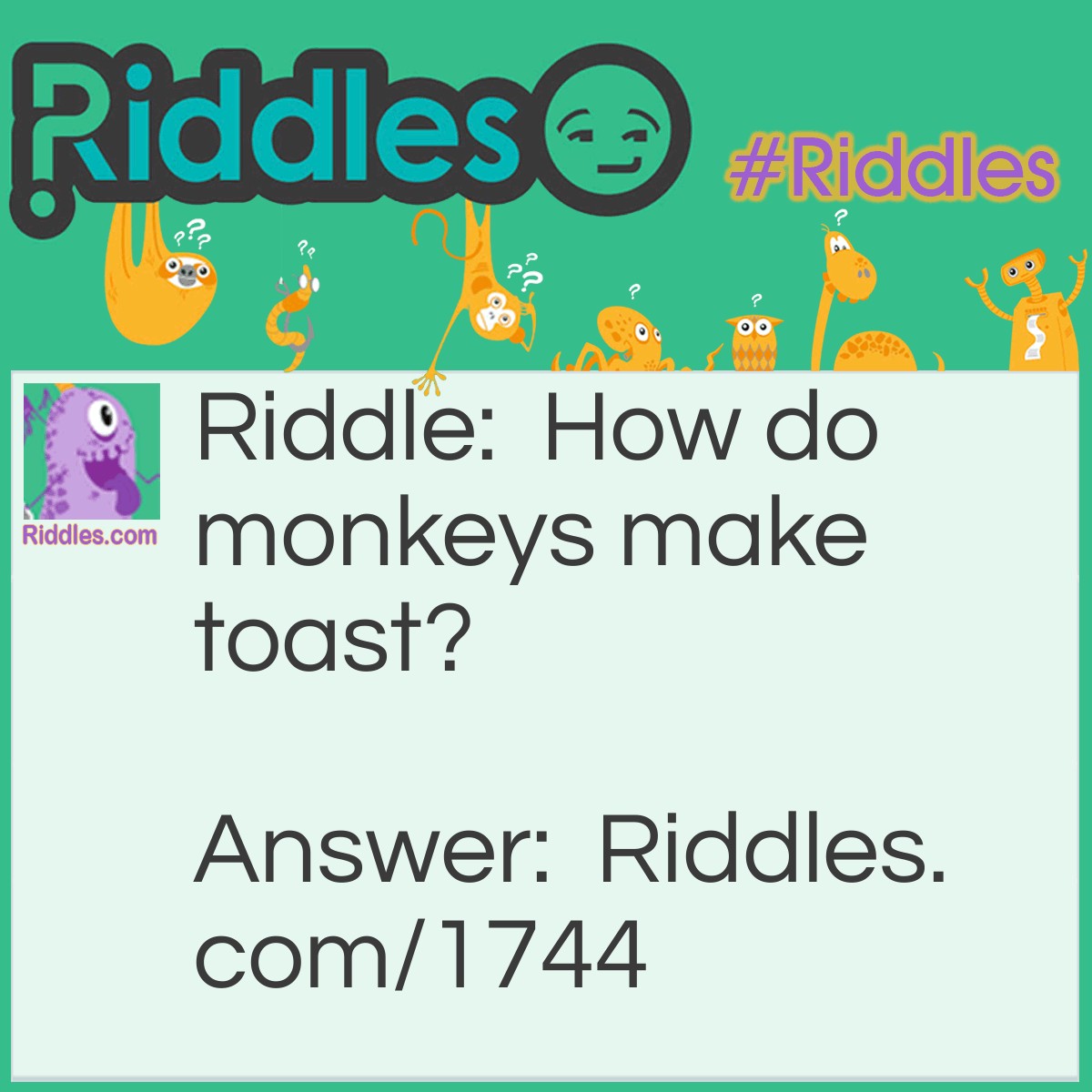 Riddle: How do monkeys make toast? Answer: They put it under the g'rilla