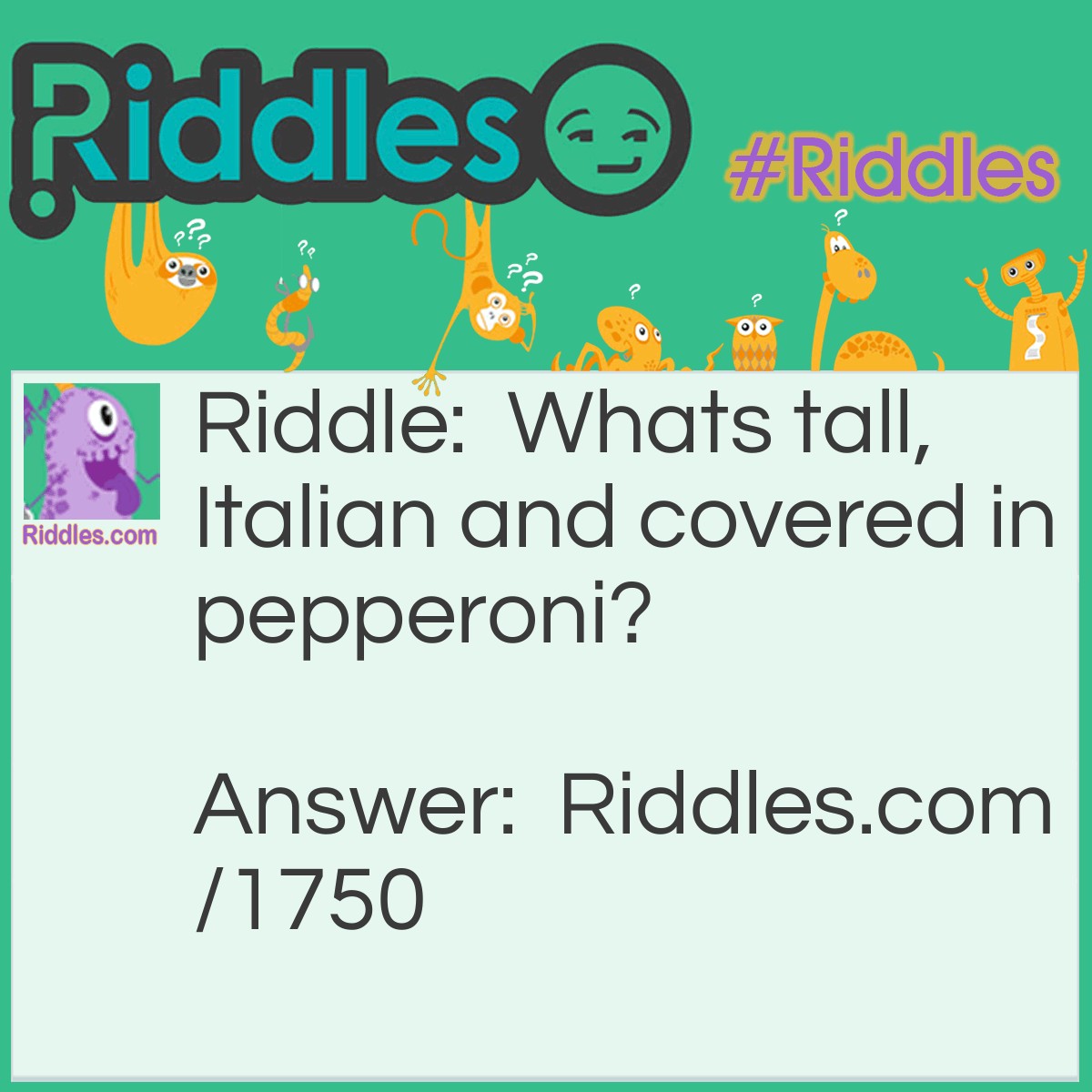 Riddle: What's tall, Italian, and covered in pepperoni? Answer: The leaning tower of Pizza.