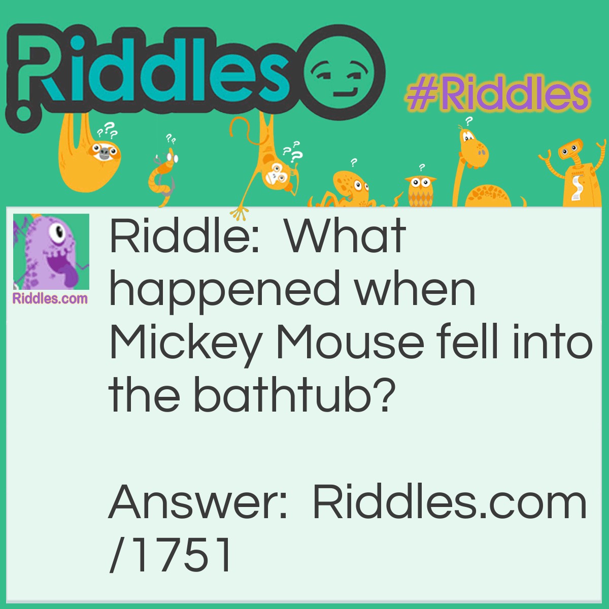 Riddle: What happened when Mickey Mouse fell into the bathtub? Answer: He came out squeaky clean.