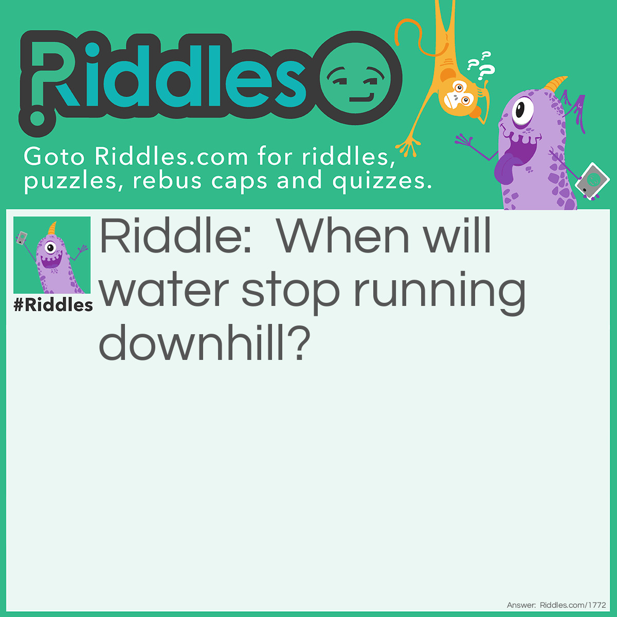 Riddle: When will water stop running downhill? Answer: When it reaches the bottom.