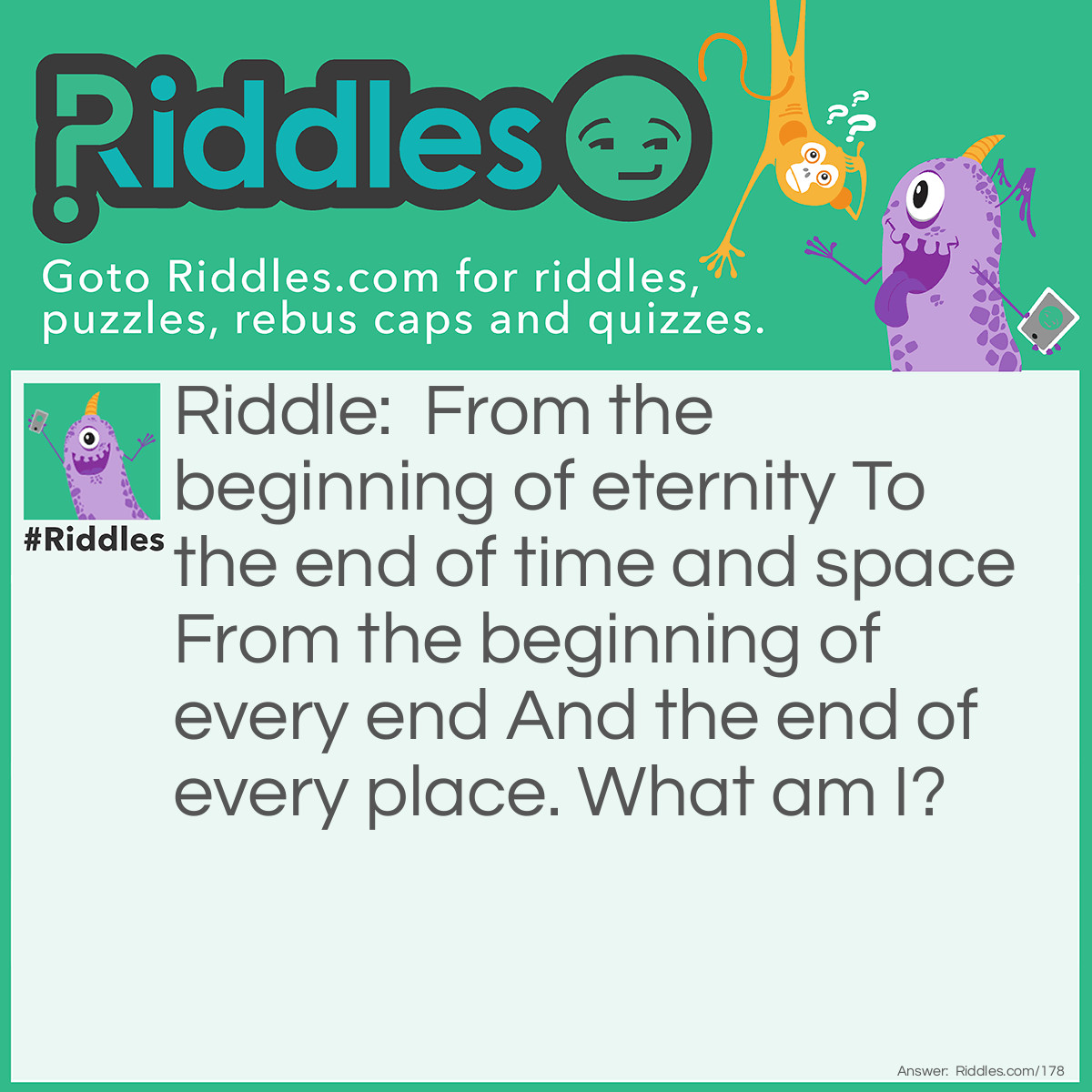 Riddle: From the beginning of eternity To the end of time and space From the beginning of every end And the end of every place. What am I? Answer: The letter E.