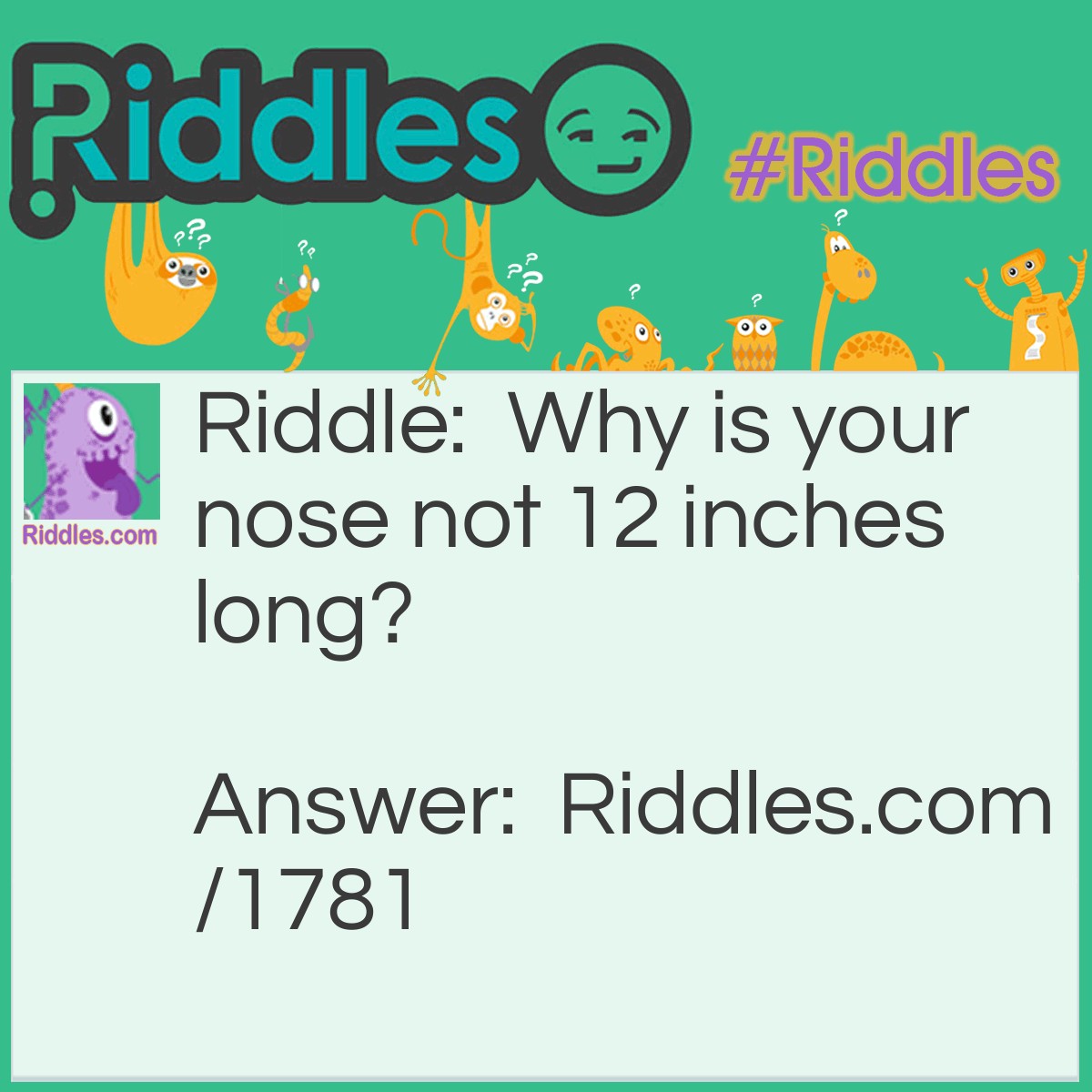 Riddle: Why is your nose not 12 inches long? Answer: Because it would then be a foot.