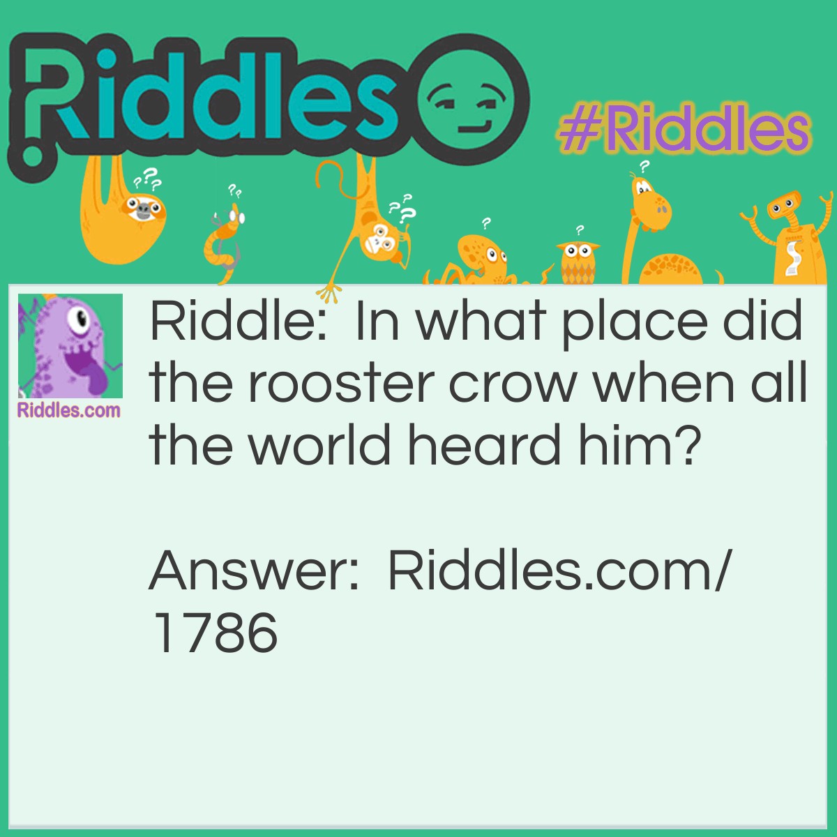 Riddle: In what place did the rooster crow when all the world heard him? Answer: In Noah's Ark.