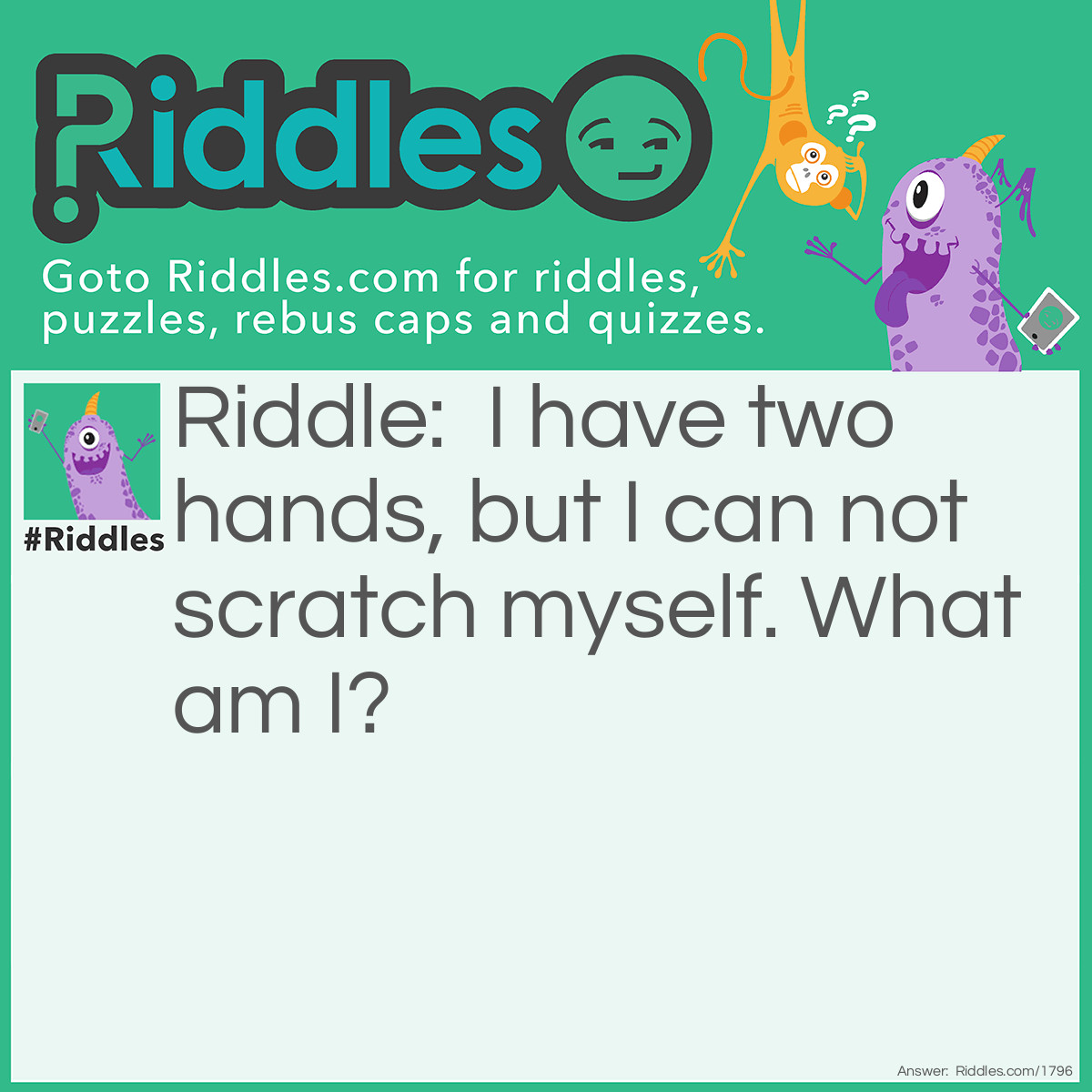 Riddle: I have two hands, but I can not scratch myself. What am I? Answer: A clock.