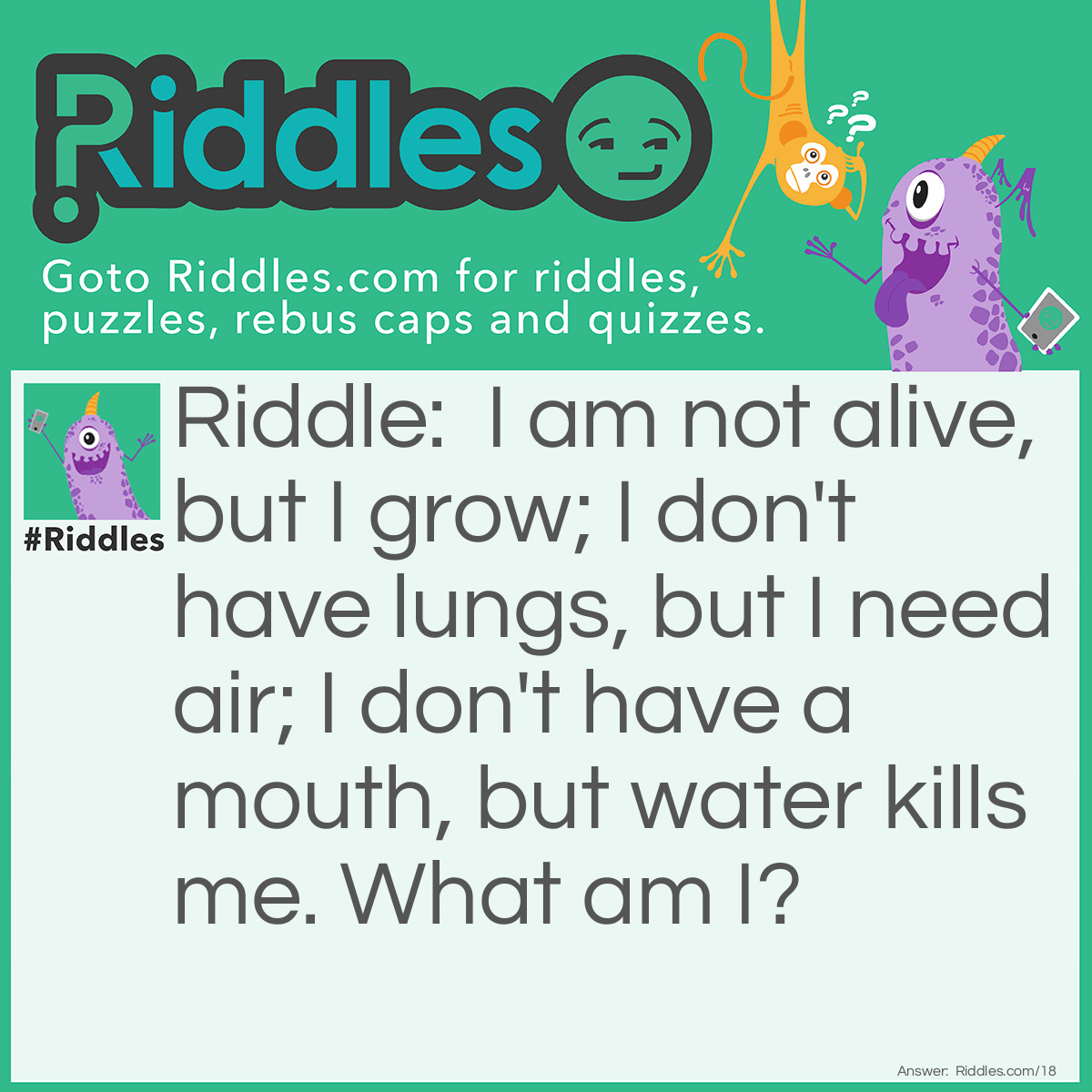 Riddle: I am not alive, but I grow; I don't have lungs, but I need air; I don't have a mouth, but water kills me. <a href="https://www.riddles.com/what-am-i-riddles">What am I</a>? Answer: Fire.