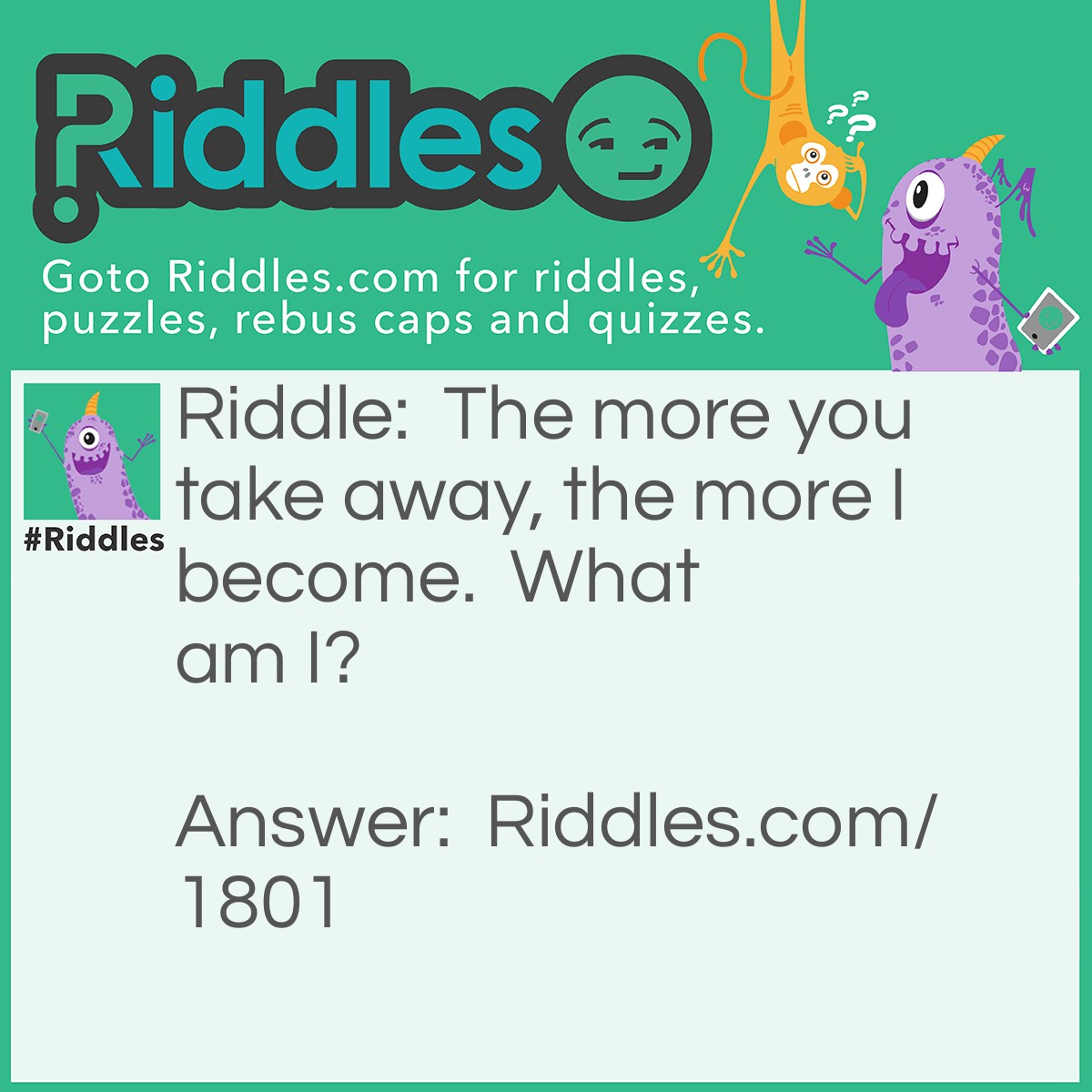 Riddle: The more you take away, the more I become. What am I? Answer: A hole.