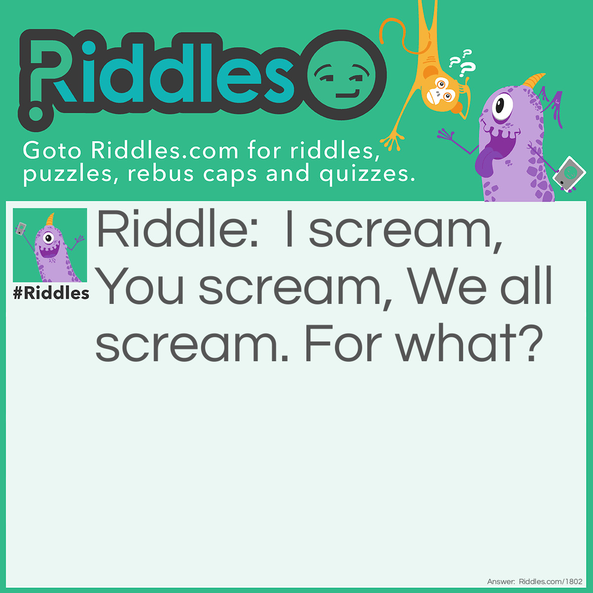 Riddle: I scream,
You scream,
We all scream.
For what? Answer: Ice cream.