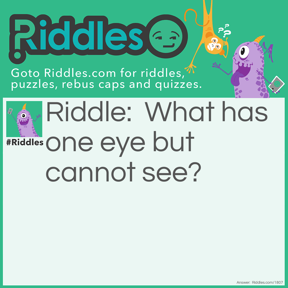 Riddle: I always have one eye open.
What am I? Answer: A needle