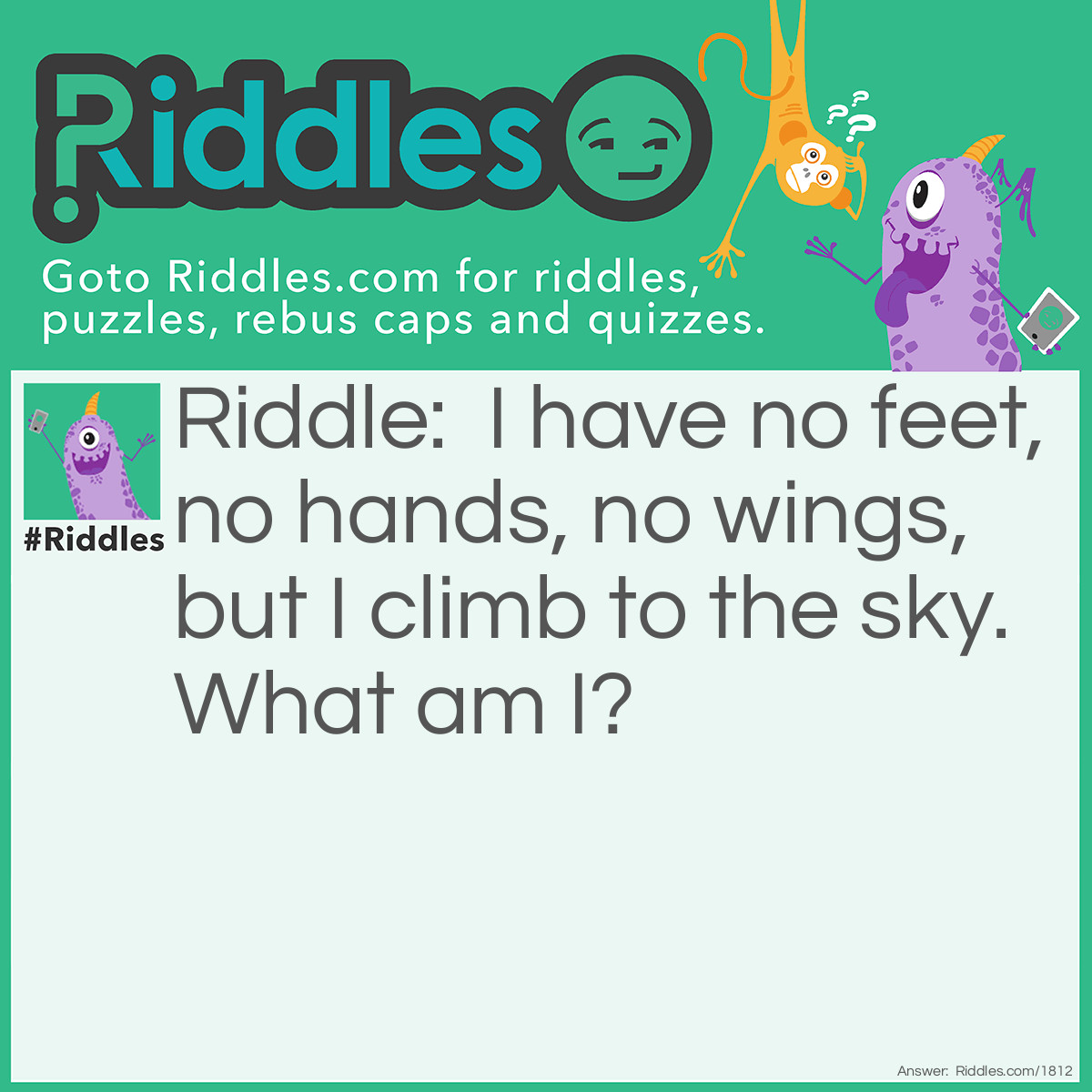 Riddle: I have no feet, no hands, no wings, but I climb to the sky. What am I? Answer: Smoke.