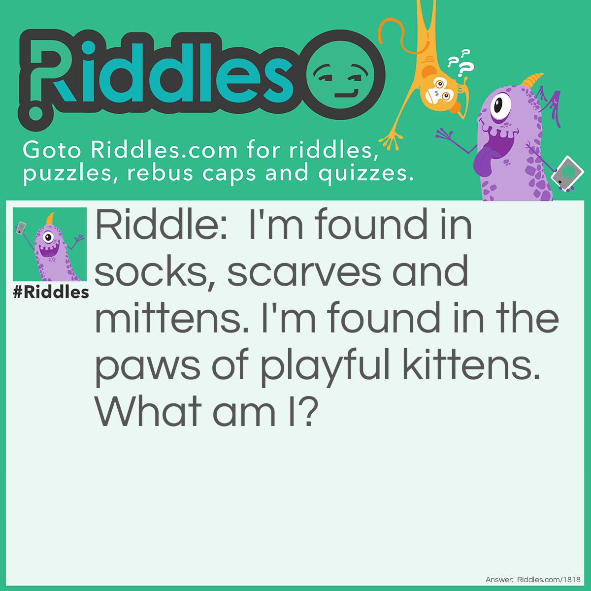 Riddle: I'm found in socks, scarves, and mittens. I'm found in the paws of playful kittens. What am I? Answer: Yarn.