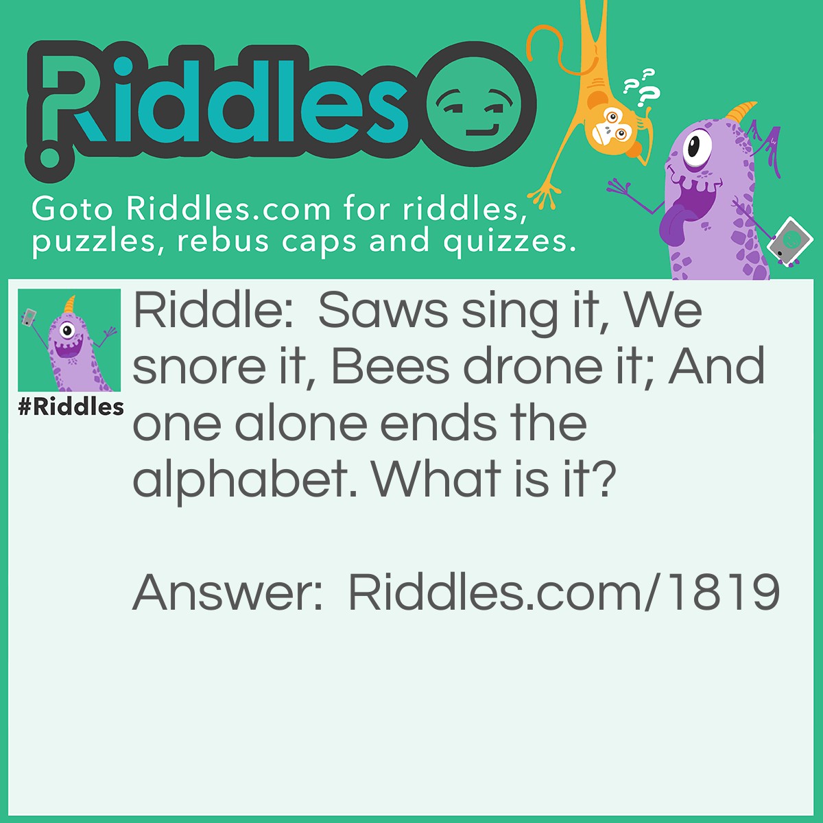 Riddle: Saws sing it, We snore it, Bees drone it, And one alone ends the alphabet. What is it? Answer: Zzzzzzzz.