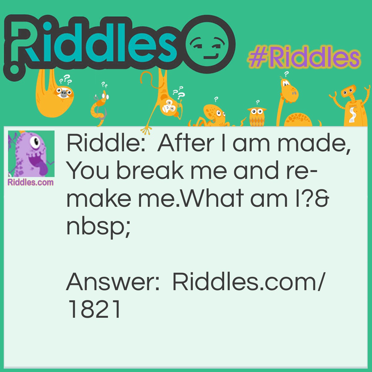 Riddle: After I am made,
You break me and re-make me.
What am I? Answer: An egg.