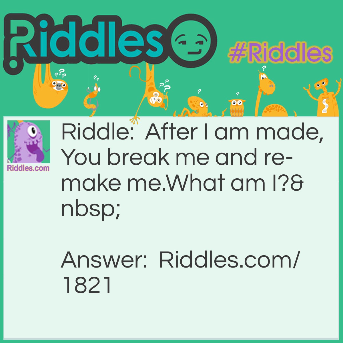 Riddle: After I am made,
You break me and re-make me.
What am I? Answer: An egg.