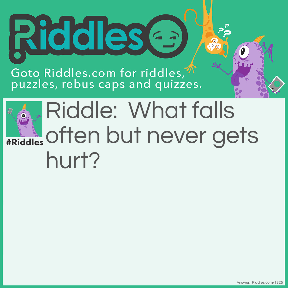 Riddle: What falls often but never gets hurt? Answer: Snow.