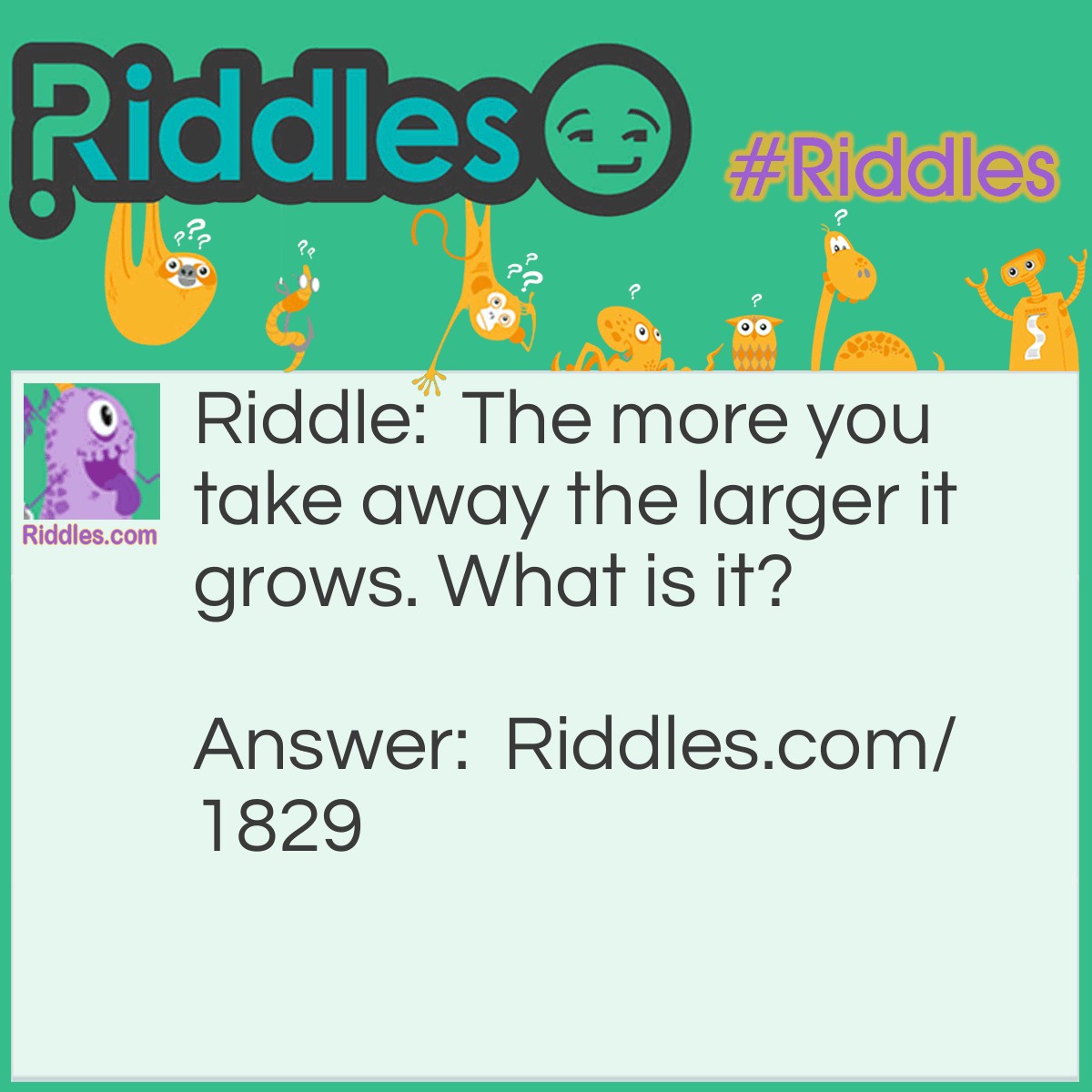 Riddle: The more you take away the larger it grows. What is it? Answer: A hole.